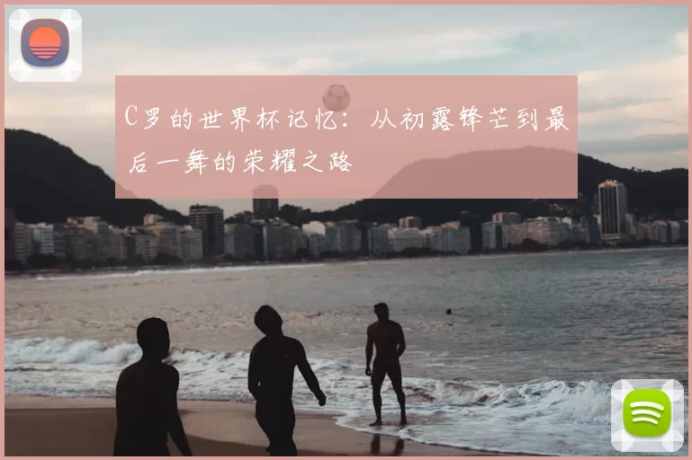 C罗的世界杯记忆:从初露锋芒到最后一舞的荣耀之路