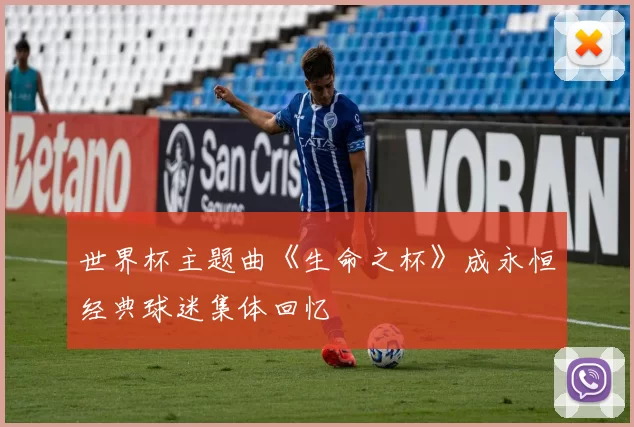 世界杯主题曲《生命之杯》成永恒经典球迷集体回忆