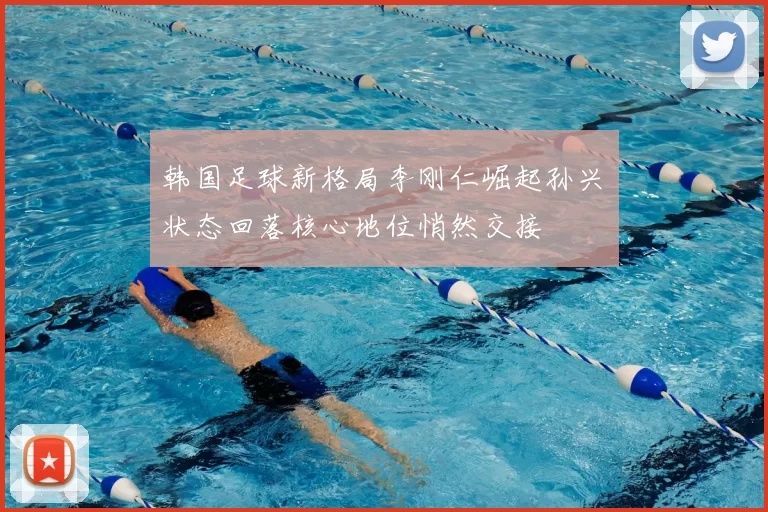 韩国足球新格局李刚仁崛起孙兴慜状态回落核心地位悄然交接