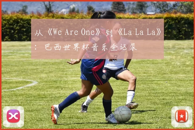 从《We Are One》到《La La La》:巴西世界杯音乐全记录