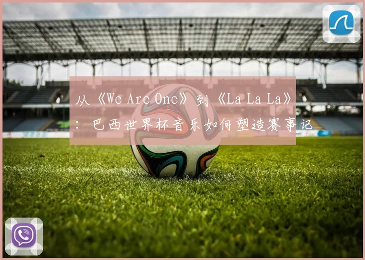 从《We Are One》到《La La La》：巴西世界杯音乐如何塑造赛事记忆