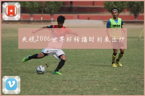 央视2006世界杯转播时刻表出炉