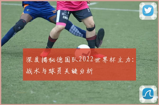 深度揭秘德国队2022世界杯主力:战术与球员关键分析
