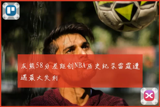灰熊58分差距创NBA历史纪录雷霆遭遇最大失利