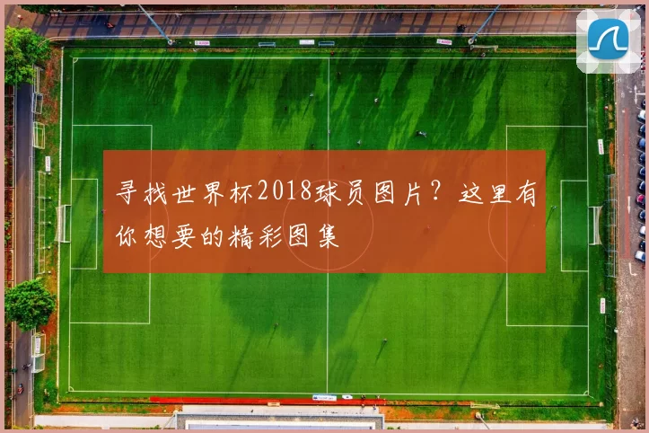 寻找世界杯2018球员图片？这里有你想要的精彩图集