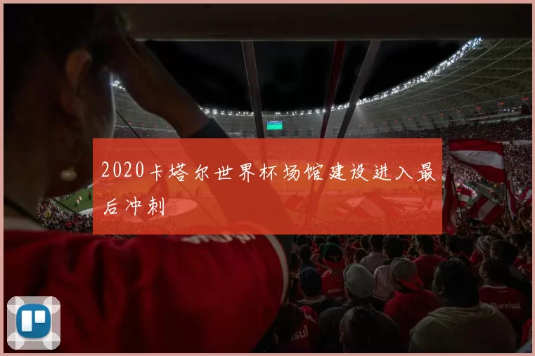 2020卡塔尔世界杯场馆建设进入最后冲刺