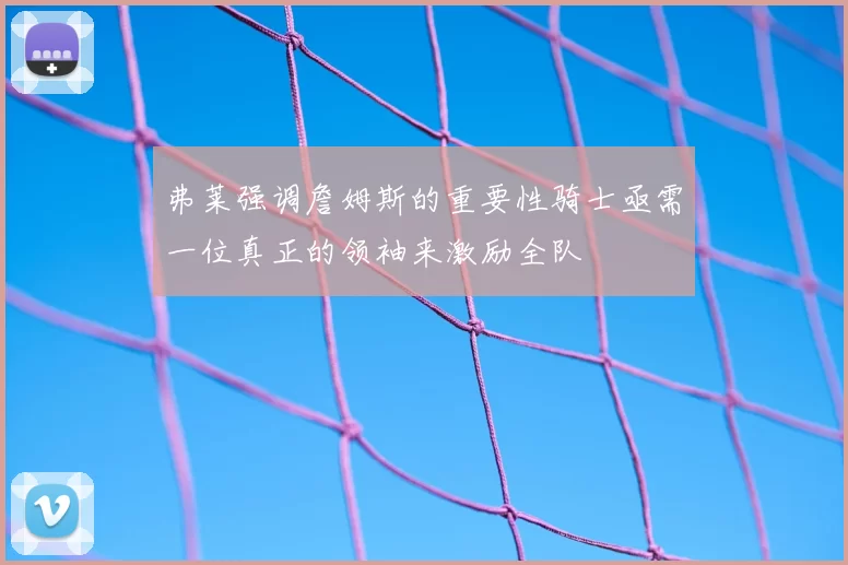 弗莱强调詹姆斯的重要性骑士亟需一位真正的领袖来激励全队
