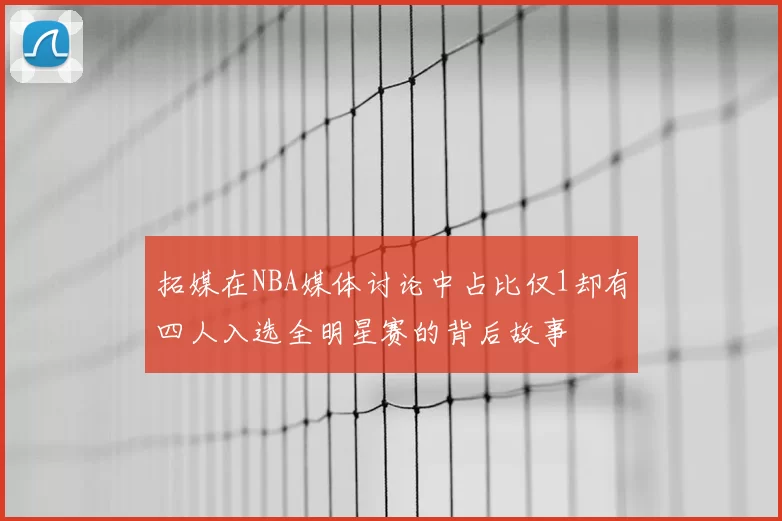 拓媒在NBA媒体讨论中占比仅1却有四人入选全明星赛的背后故事