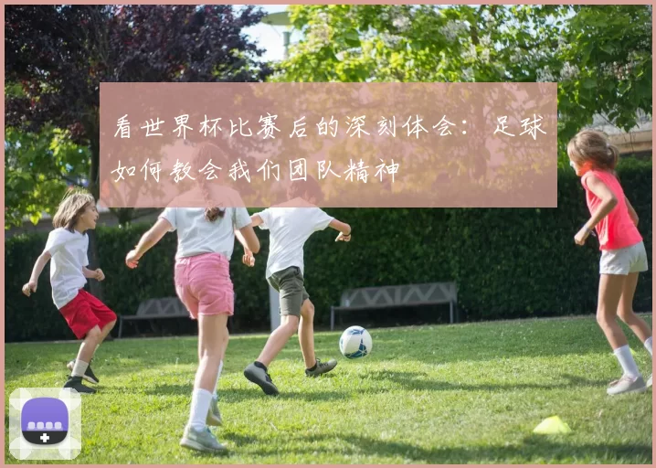 看世界杯比赛后的深刻体会：足球如何教会我们团队精神
