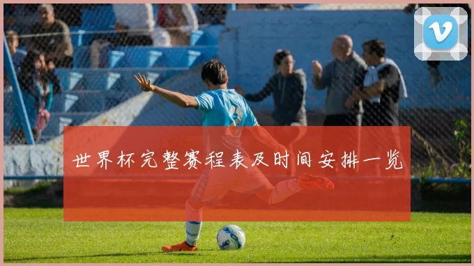 世界杯完整赛程表及时间安排一览