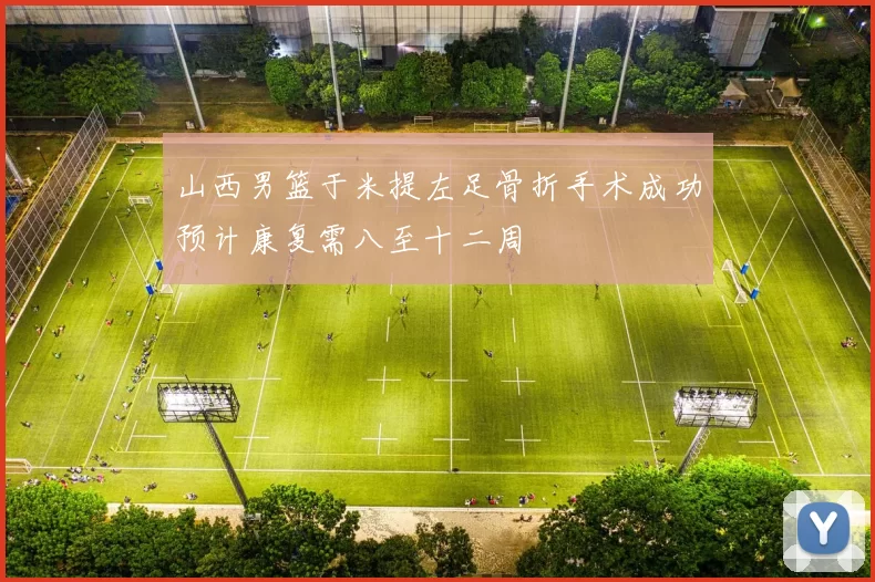 山西男篮于米提左足骨折手术成功预计康复需八至十二周